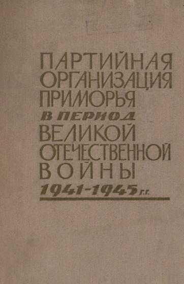 Приморская краевая партийная организация в период Великой Отечественной войны 1941-1945 гг.: (сборник документов и материалов): в 2 т.. Т. 1: Деятельность краевой партийной организации по руководству промышленностью, транспортом, сельским хозяйство и укреплению тыла